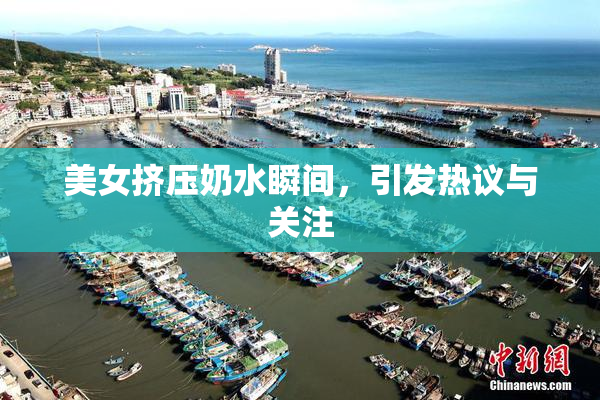美女挤压奶水瞬间，引发热议与关注