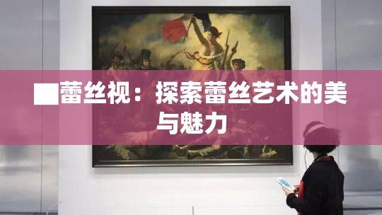 ▇蕾丝视：探索蕾丝艺术的美与魅力