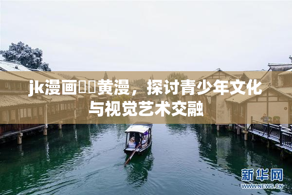 jk漫画❌‌黄漫，探讨青少年文化与视觉艺术交融
