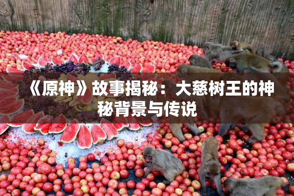 《原神》故事揭秘：大慈树王的神秘背景与传说