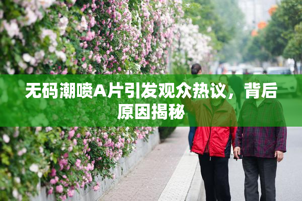 无码潮喷A片引发观众热议，背后原因揭秘