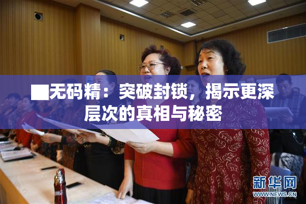 ▇无码精：突破封锁，揭示更深层次的真相与秘密
