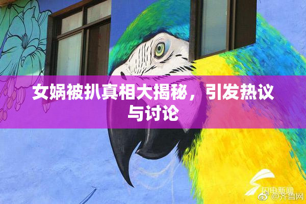 女娲被扒真相大揭秘，引发热议与讨论
