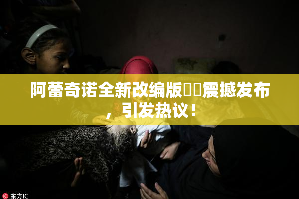 阿蕾奇诺全新改编版❌‌震撼发布，引发热议！