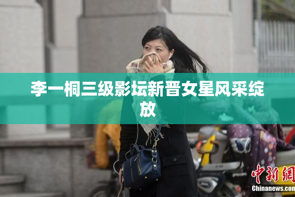李一桐三级影坛新晋女星风采绽放
