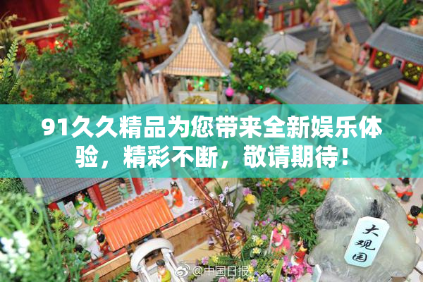91久久精品为您带来全新娱乐体验，精彩不断，敬请期待！