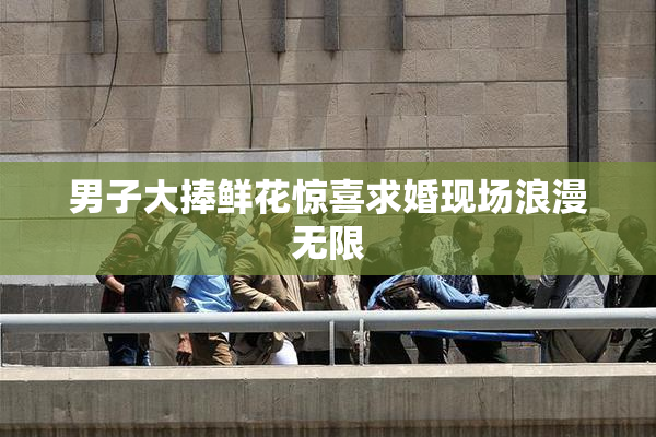 男子大捧鲜花惊喜求婚现场浪漫无限