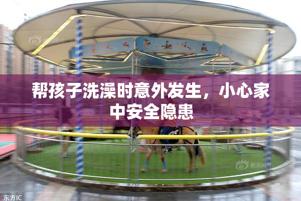 帮孩子洗澡时意外发生，小心家中安全隐患