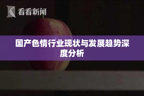 国产色情行业现状与发展趋势深度分析