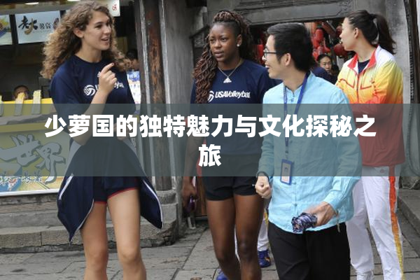 少萝国的独特魅力与文化探秘之旅