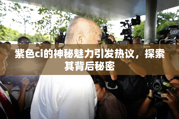 紫色ci的神秘魅力引发热议，探索其背后秘密