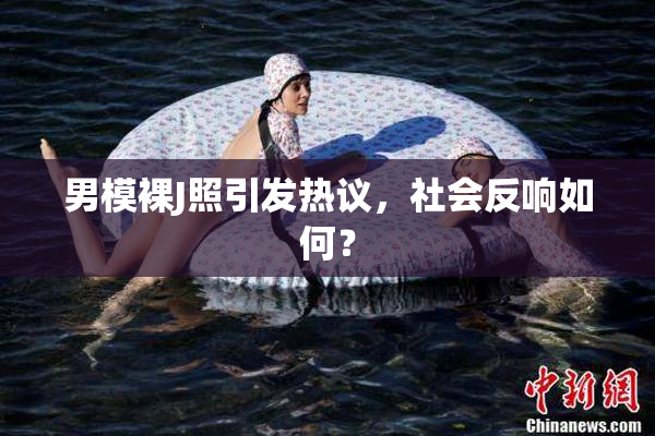 男模裸J照引发热议，社会反响如何？