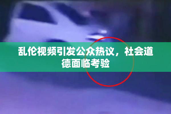 乱伦视频引发公众热议，社会道德面临考验