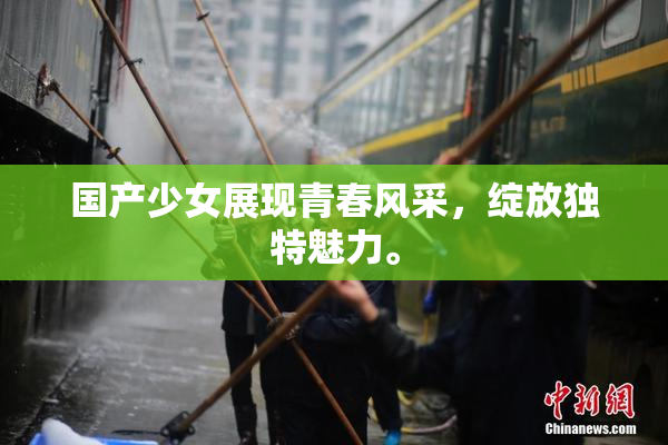 国产少女展现青春风采，绽放独特魅力。