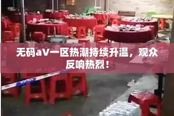 无码aV一区热潮持续升温，观众反响热烈！