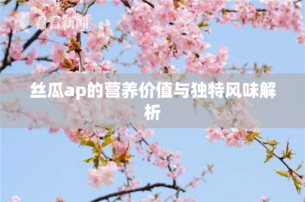丝瓜ap的营养价值与独特风味解析