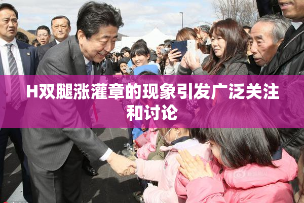 H双腿涨灌章的现象引发广泛关注和讨论