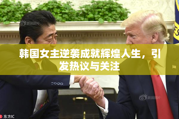 韩国女主逆袭成就辉煌人生，引发热议与关注