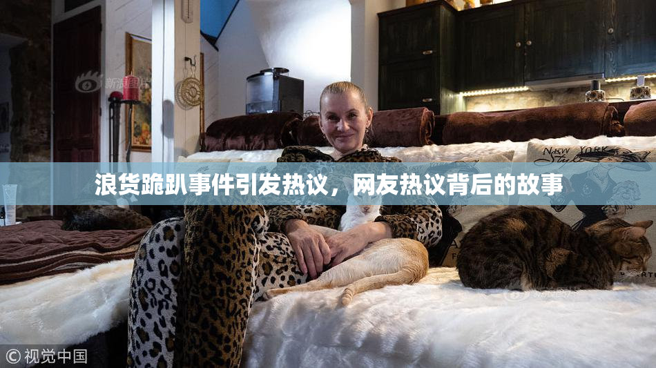 浪货跪趴事件引发热议，网友热议背后的故事
