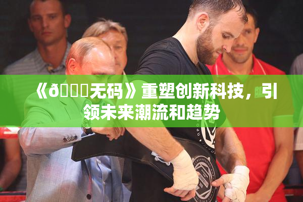 《🔞无码》重塑创新科技，引领未来潮流和趋势