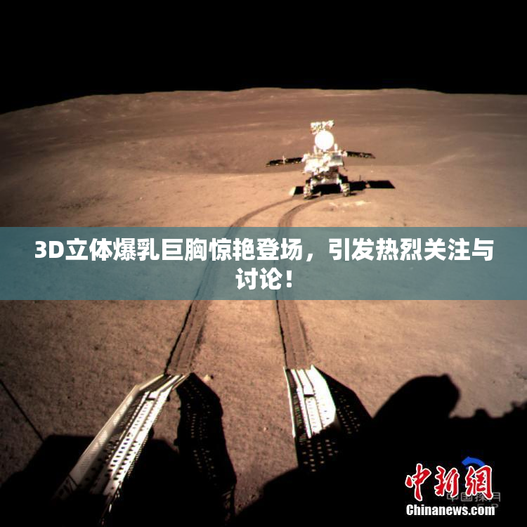 3D立体爆乳巨胸惊艳登场，引发热烈关注与讨论！