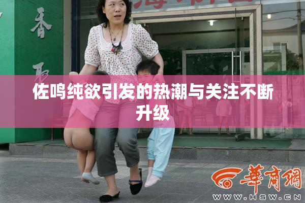 佐鸣纯欲引发的热潮与关注不断升级