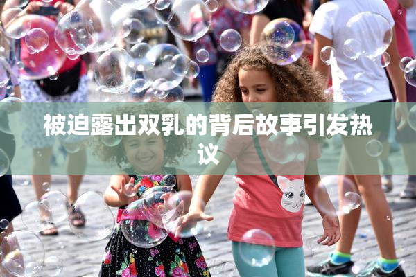 被迫露出双乳的背后故事引发热议
