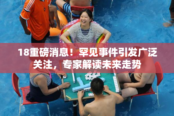 18重磅消息！罕见事件引发广泛关注，专家解读未来走势