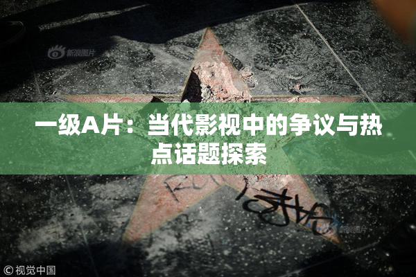 一级A片：当代影视中的争议与热点话题探索