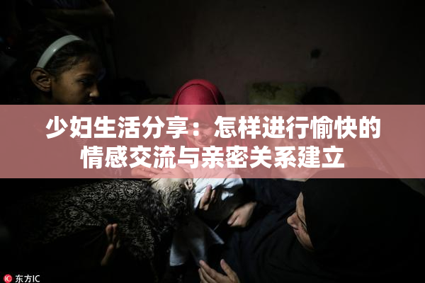 少妇生活分享：怎样进行愉快的情感交流与亲密关系建立