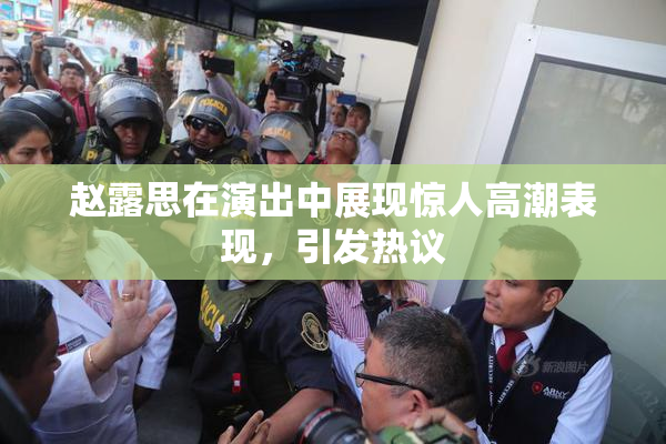 赵露思在演出中展现惊人高潮表现，引发热议