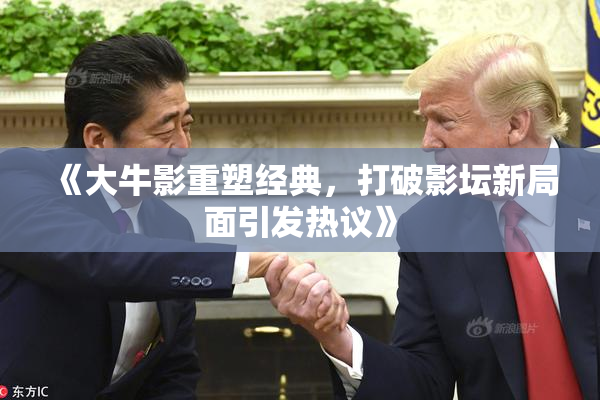 《大牛影重塑经典，打破影坛新局面引发热议》