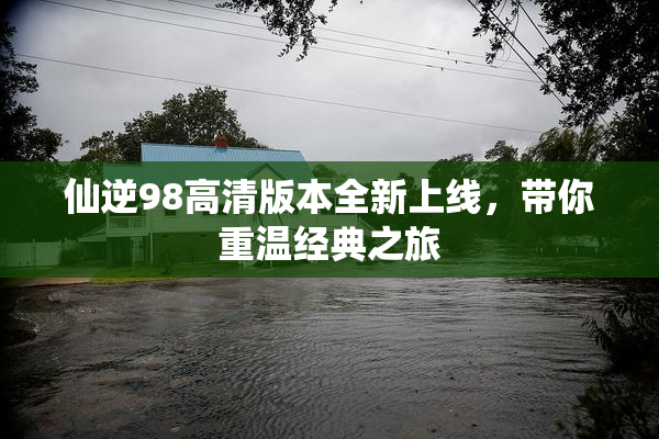 仙逆98高清版本全新上线，带你重温经典之旅