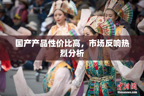 国产产品性价比高，市场反响热烈分析