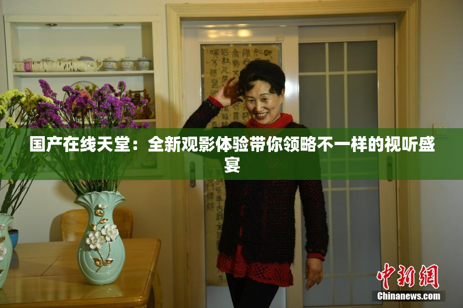 国产在线天堂：全新观影体验带你领略不一样的视听盛宴