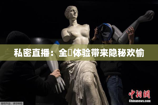 私密直播：全婐体验带来隐秘欢愉