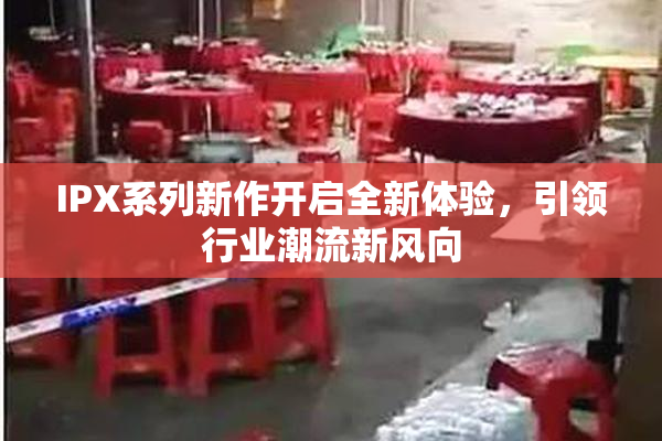 IPX系列新作开启全新体验，引领行业潮流新风向