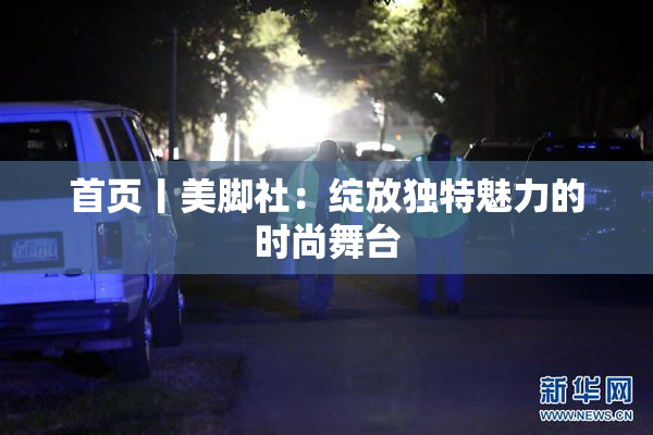首页丨美脚社：绽放独特魅力的时尚舞台