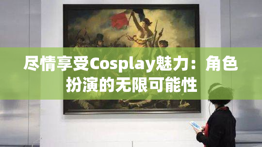尽情享受Cosplay魅力：角色扮演的无限可能性