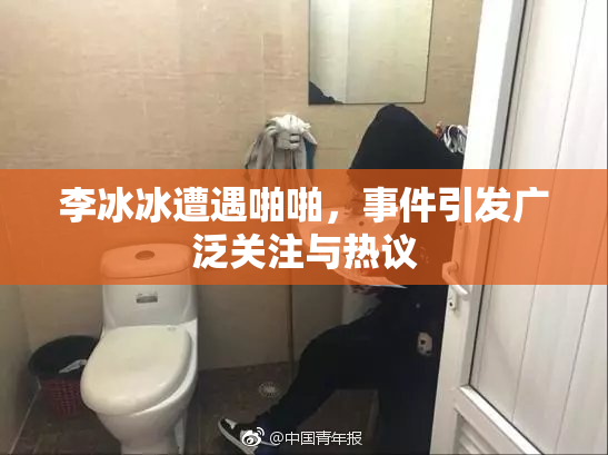 李冰冰遭遇啪啪，事件引发广泛关注与热议