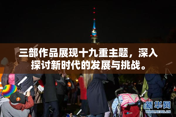 三部作品展现十九重主题，深入探讨新时代的发展与挑战。