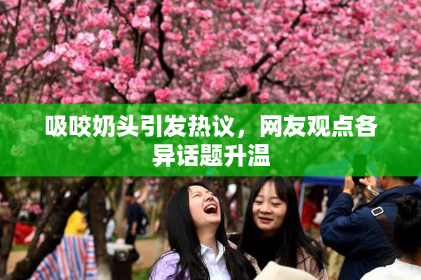 吸咬奶头引发热议，网友观点各异话题升温