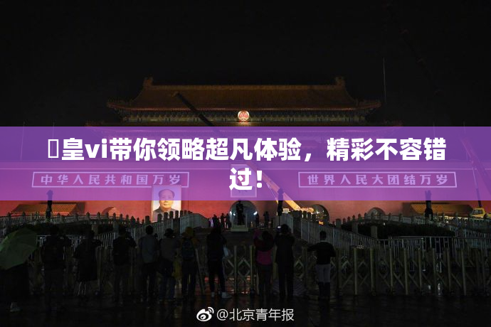 嘼皇vi带你领略超凡体验，精彩不容错过！