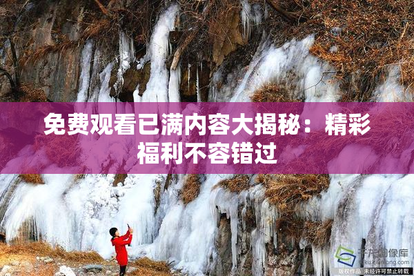 免费观看已满内容大揭秘：精彩福利不容错过