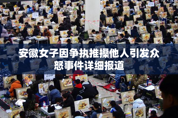 安徽女子因争执推搡他人引发众怒事件详细报道