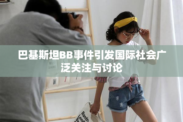 巴基斯坦BB事件引发国际社会广泛关注与讨论