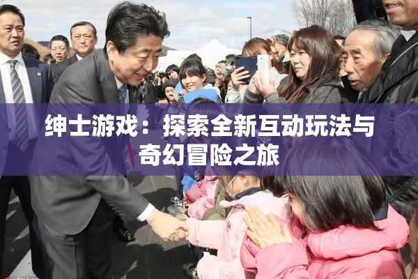 绅士游戏：探索全新互动玩法与奇幻冒险之旅