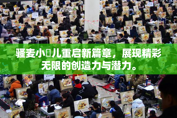 骚麦小苮儿重启新篇章，展现精彩无限的创造力与潜力。
