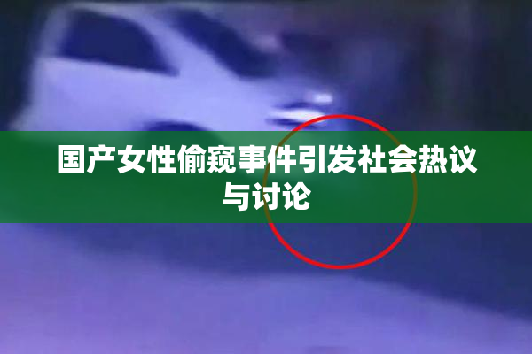 国产女性偷窥事件引发社会热议与讨论