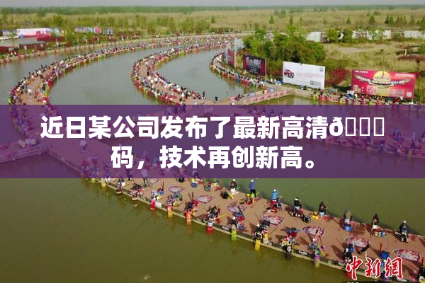 近日某公司发布了最新高清🈚码，技术再创新高。